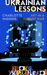 92. Charlotte Higgins: Ukrainian Lessons – Art in a Time of War